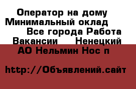 Оператор на дому › Минимальный оклад ­ 40 000 - Все города Работа » Вакансии   . Ненецкий АО,Нельмин Нос п.